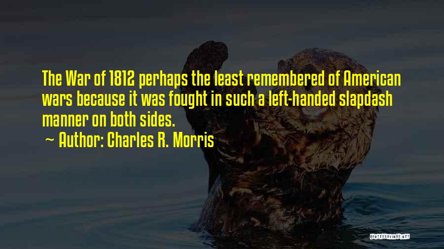 Charles R. Morris Quotes: The War Of 1812 Perhaps The Least Remembered Of American Wars Because It Was Fought In Such A Left-handed Slapdash