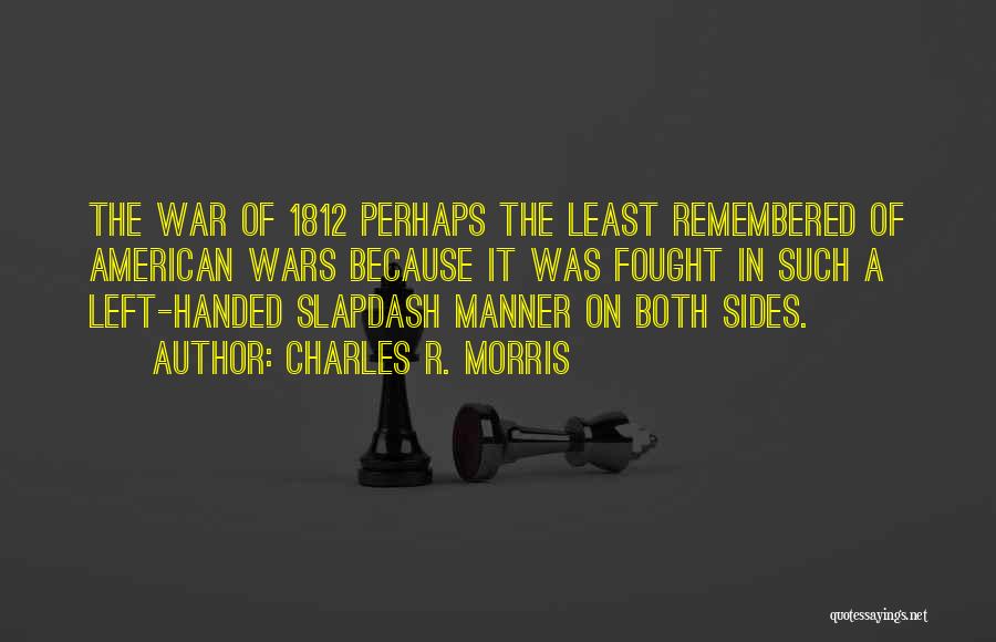 Charles R. Morris Quotes: The War Of 1812 Perhaps The Least Remembered Of American Wars Because It Was Fought In Such A Left-handed Slapdash