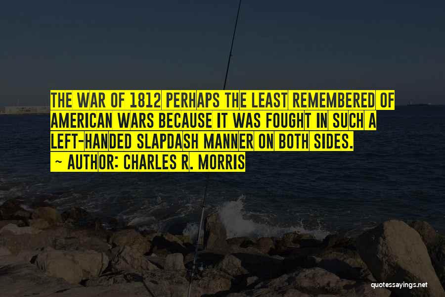 Charles R. Morris Quotes: The War Of 1812 Perhaps The Least Remembered Of American Wars Because It Was Fought In Such A Left-handed Slapdash