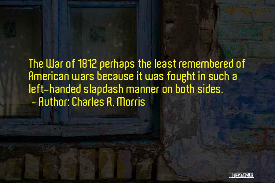Charles R. Morris Quotes: The War Of 1812 Perhaps The Least Remembered Of American Wars Because It Was Fought In Such A Left-handed Slapdash