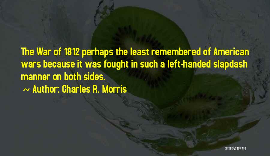 Charles R. Morris Quotes: The War Of 1812 Perhaps The Least Remembered Of American Wars Because It Was Fought In Such A Left-handed Slapdash