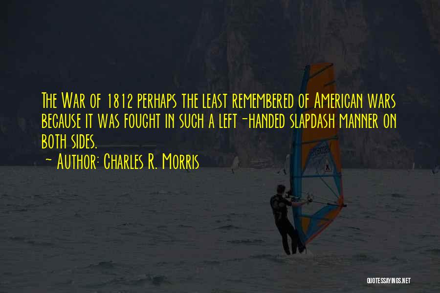 Charles R. Morris Quotes: The War Of 1812 Perhaps The Least Remembered Of American Wars Because It Was Fought In Such A Left-handed Slapdash
