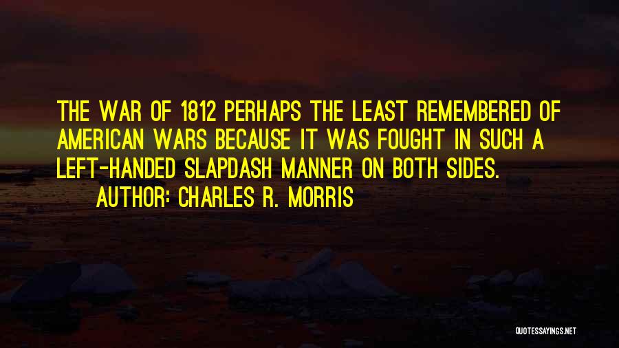Charles R. Morris Quotes: The War Of 1812 Perhaps The Least Remembered Of American Wars Because It Was Fought In Such A Left-handed Slapdash