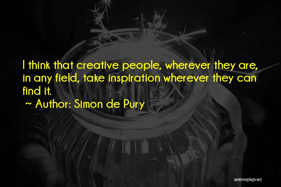 Simon De Pury Quotes: I Think That Creative People, Wherever They Are, In Any Field, Take Inspiration Wherever They Can Find It.