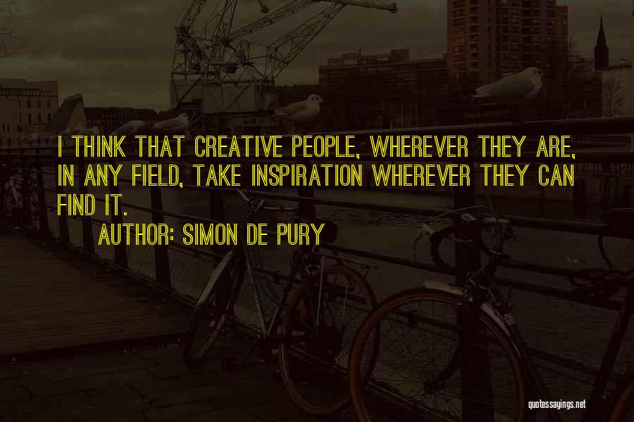 Simon De Pury Quotes: I Think That Creative People, Wherever They Are, In Any Field, Take Inspiration Wherever They Can Find It.