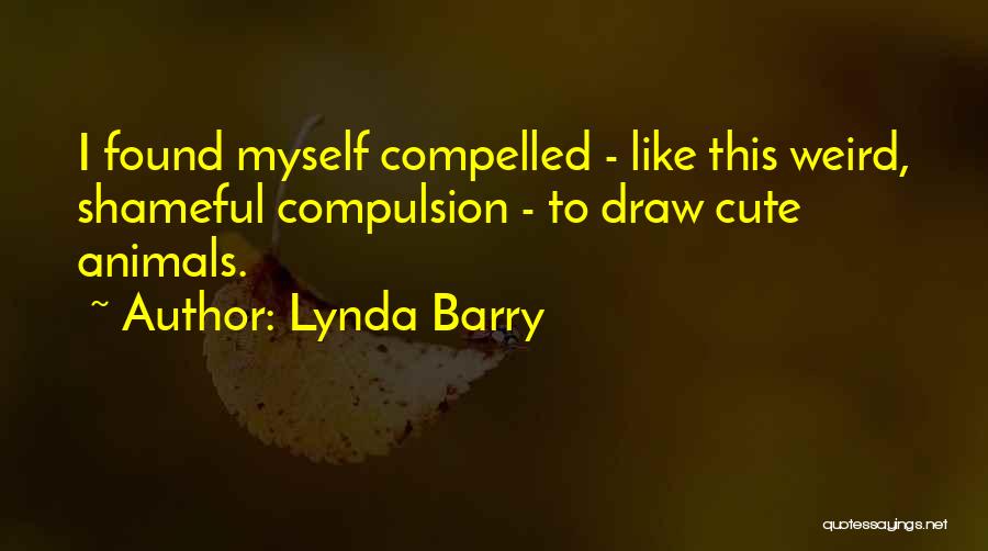 Lynda Barry Quotes: I Found Myself Compelled - Like This Weird, Shameful Compulsion - To Draw Cute Animals.