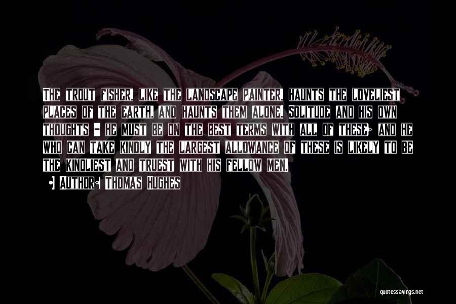 Thomas Hughes Quotes: The Trout Fisher, Like The Landscape Painter, Haunts The Loveliest Places Of The Earth, And Haunts Them Alone. Solitude And