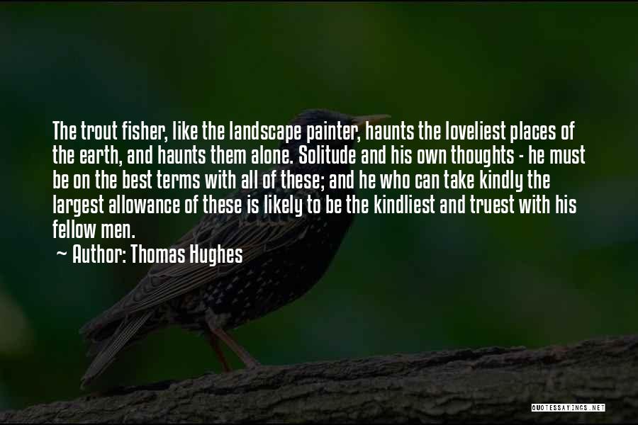 Thomas Hughes Quotes: The Trout Fisher, Like The Landscape Painter, Haunts The Loveliest Places Of The Earth, And Haunts Them Alone. Solitude And