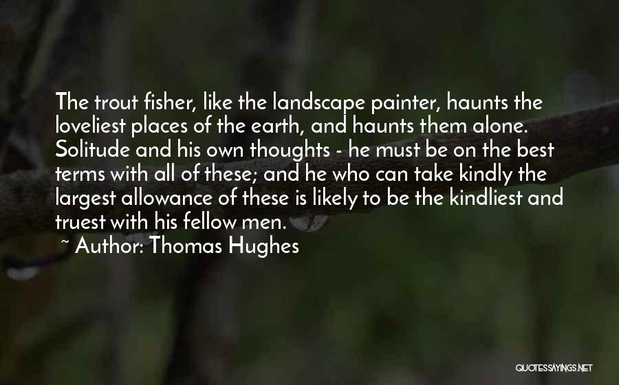 Thomas Hughes Quotes: The Trout Fisher, Like The Landscape Painter, Haunts The Loveliest Places Of The Earth, And Haunts Them Alone. Solitude And