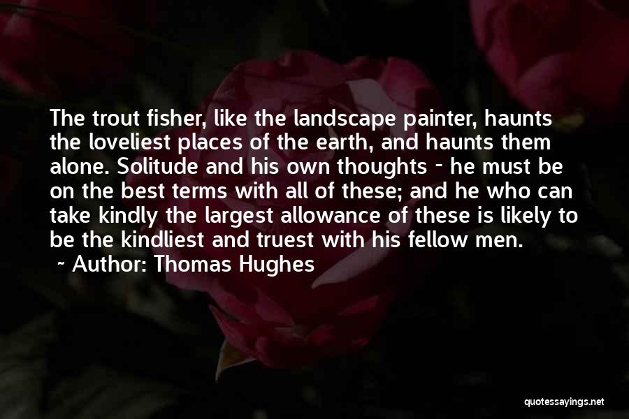 Thomas Hughes Quotes: The Trout Fisher, Like The Landscape Painter, Haunts The Loveliest Places Of The Earth, And Haunts Them Alone. Solitude And