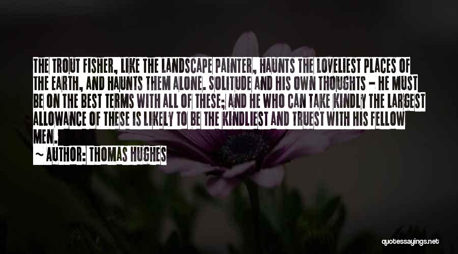 Thomas Hughes Quotes: The Trout Fisher, Like The Landscape Painter, Haunts The Loveliest Places Of The Earth, And Haunts Them Alone. Solitude And