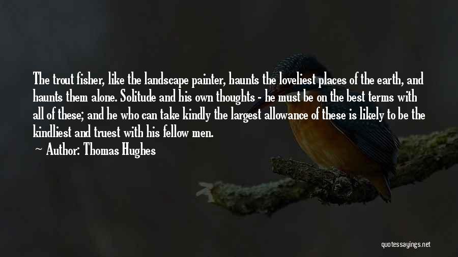 Thomas Hughes Quotes: The Trout Fisher, Like The Landscape Painter, Haunts The Loveliest Places Of The Earth, And Haunts Them Alone. Solitude And