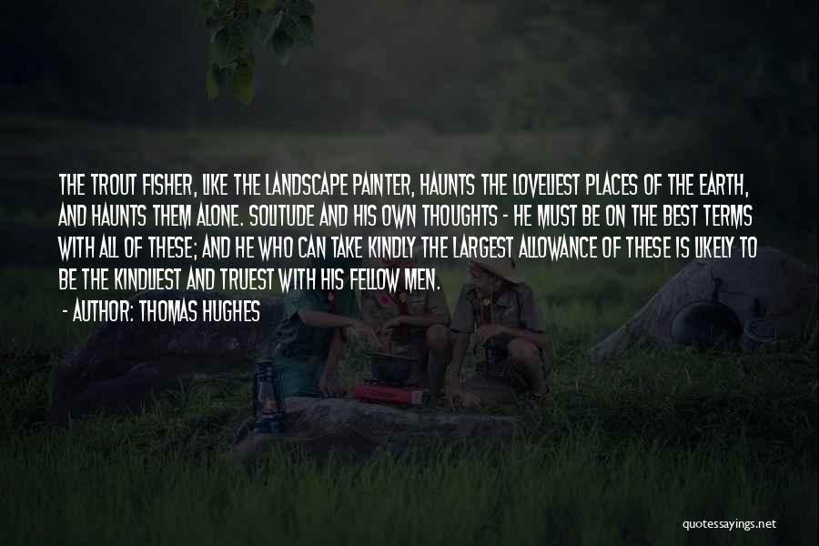 Thomas Hughes Quotes: The Trout Fisher, Like The Landscape Painter, Haunts The Loveliest Places Of The Earth, And Haunts Them Alone. Solitude And