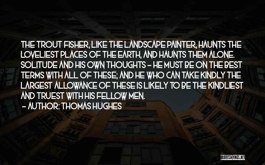 Thomas Hughes Quotes: The Trout Fisher, Like The Landscape Painter, Haunts The Loveliest Places Of The Earth, And Haunts Them Alone. Solitude And