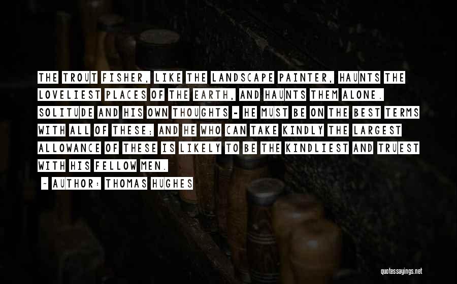 Thomas Hughes Quotes: The Trout Fisher, Like The Landscape Painter, Haunts The Loveliest Places Of The Earth, And Haunts Them Alone. Solitude And