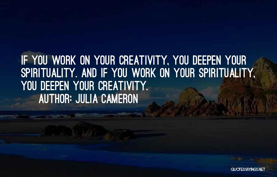 Julia Cameron Quotes: If You Work On Your Creativity, You Deepen Your Spirituality. And If You Work On Your Spirituality, You Deepen Your