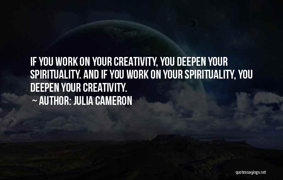 Julia Cameron Quotes: If You Work On Your Creativity, You Deepen Your Spirituality. And If You Work On Your Spirituality, You Deepen Your
