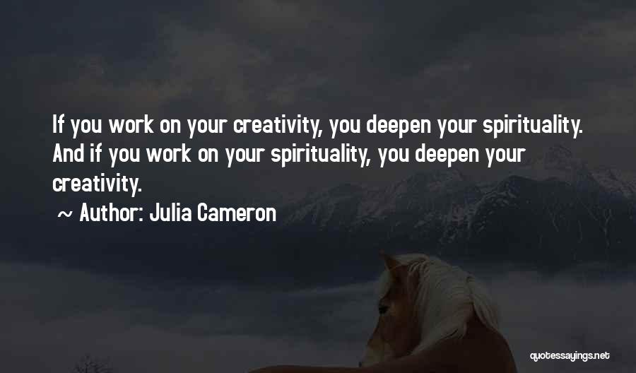 Julia Cameron Quotes: If You Work On Your Creativity, You Deepen Your Spirituality. And If You Work On Your Spirituality, You Deepen Your