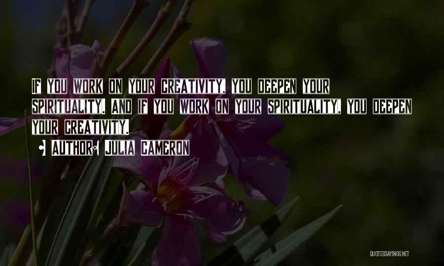 Julia Cameron Quotes: If You Work On Your Creativity, You Deepen Your Spirituality. And If You Work On Your Spirituality, You Deepen Your