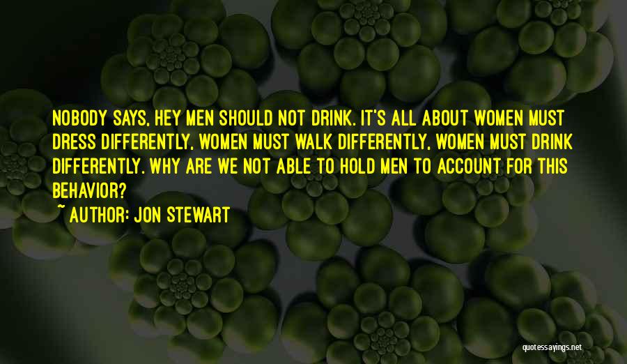 Jon Stewart Quotes: Nobody Says, Hey Men Should Not Drink. It's All About Women Must Dress Differently, Women Must Walk Differently, Women Must