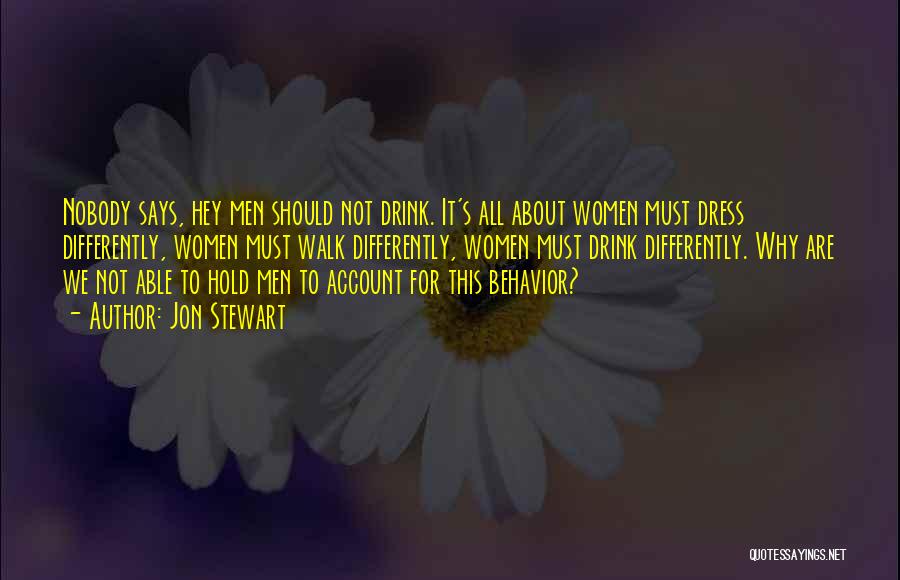 Jon Stewart Quotes: Nobody Says, Hey Men Should Not Drink. It's All About Women Must Dress Differently, Women Must Walk Differently, Women Must