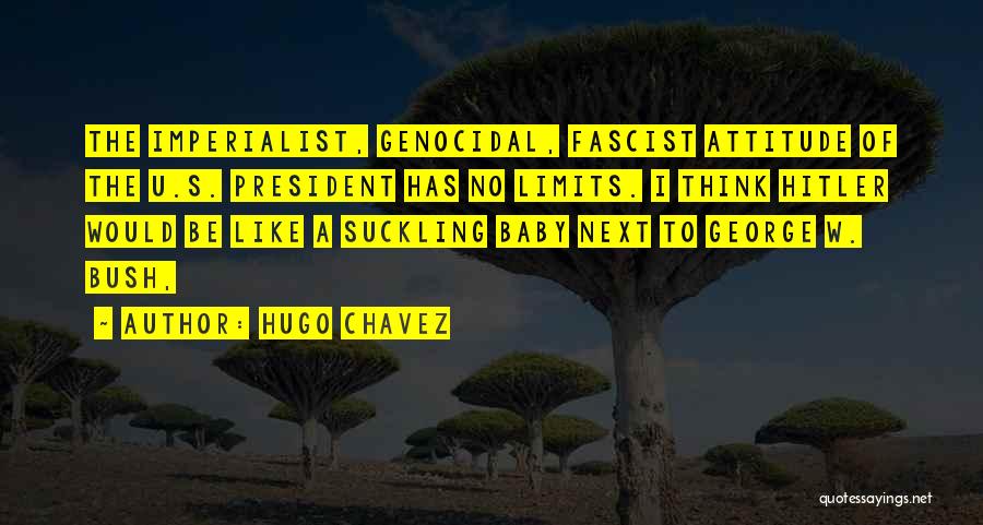 Hugo Chavez Quotes: The Imperialist, Genocidal, Fascist Attitude Of The U.s. President Has No Limits. I Think Hitler Would Be Like A Suckling