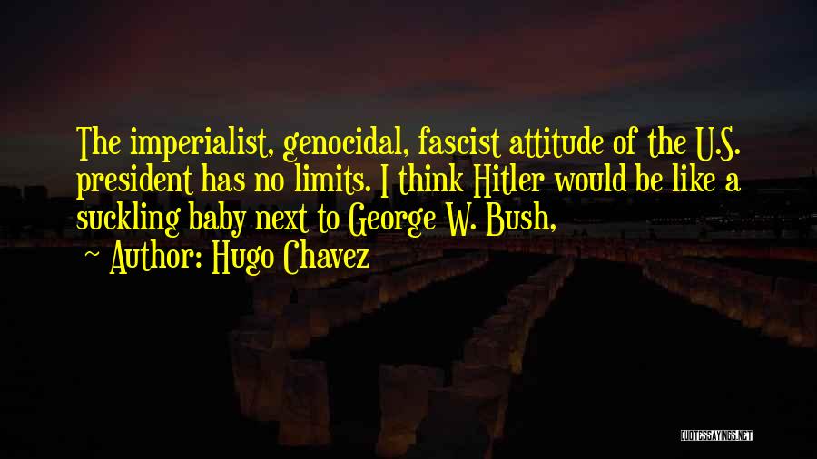 Hugo Chavez Quotes: The Imperialist, Genocidal, Fascist Attitude Of The U.s. President Has No Limits. I Think Hitler Would Be Like A Suckling