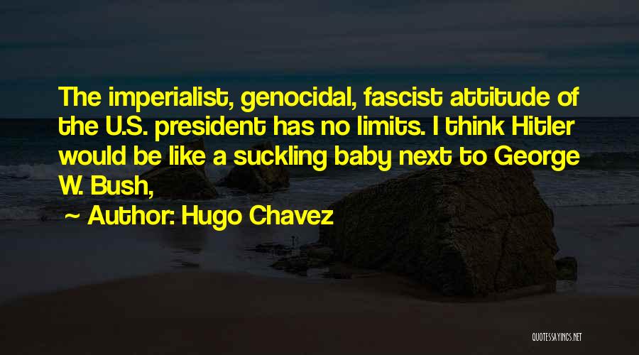 Hugo Chavez Quotes: The Imperialist, Genocidal, Fascist Attitude Of The U.s. President Has No Limits. I Think Hitler Would Be Like A Suckling