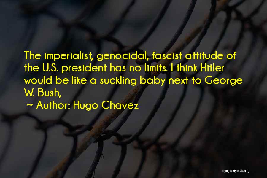 Hugo Chavez Quotes: The Imperialist, Genocidal, Fascist Attitude Of The U.s. President Has No Limits. I Think Hitler Would Be Like A Suckling