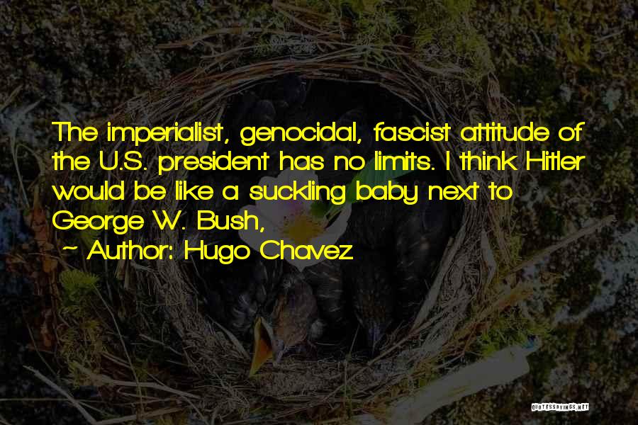 Hugo Chavez Quotes: The Imperialist, Genocidal, Fascist Attitude Of The U.s. President Has No Limits. I Think Hitler Would Be Like A Suckling