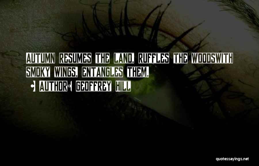 Geoffrey Hill Quotes: Autumn Resumes The Land, Ruffles The Woodswith Smoky Wings, Entangles Them.