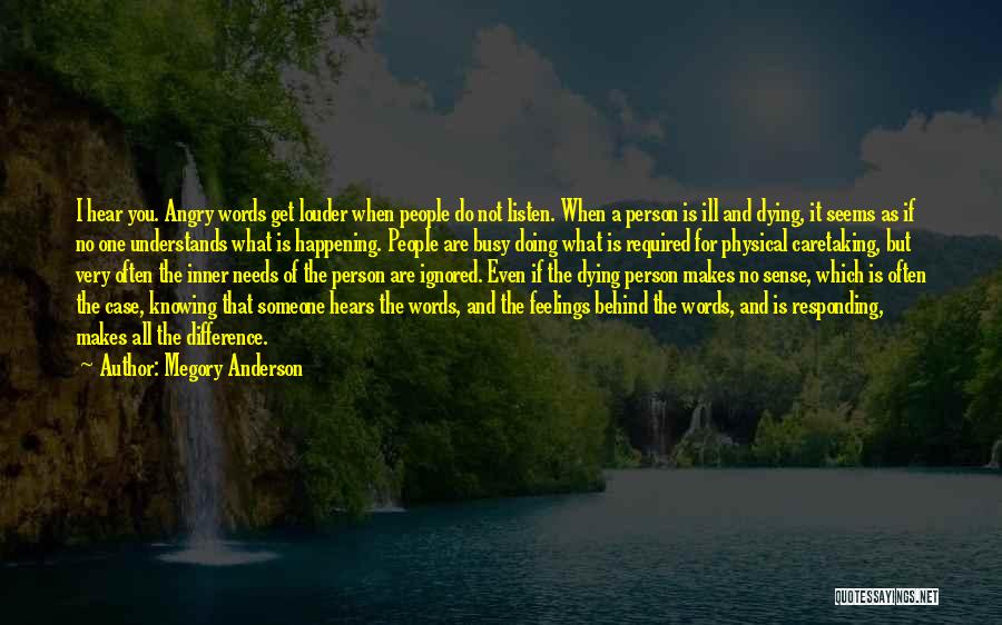 Megory Anderson Quotes: I Hear You. Angry Words Get Louder When People Do Not Listen. When A Person Is Ill And Dying, It