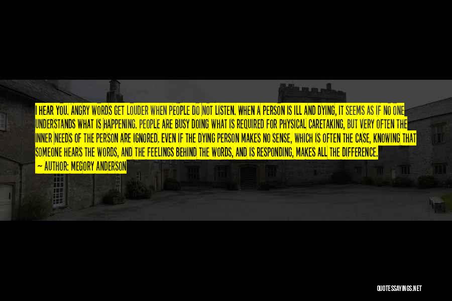 Megory Anderson Quotes: I Hear You. Angry Words Get Louder When People Do Not Listen. When A Person Is Ill And Dying, It