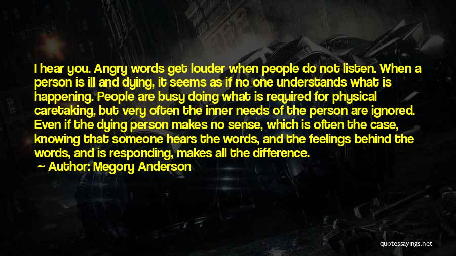 Megory Anderson Quotes: I Hear You. Angry Words Get Louder When People Do Not Listen. When A Person Is Ill And Dying, It