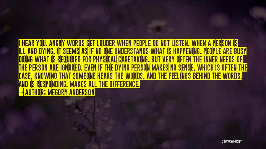 Megory Anderson Quotes: I Hear You. Angry Words Get Louder When People Do Not Listen. When A Person Is Ill And Dying, It