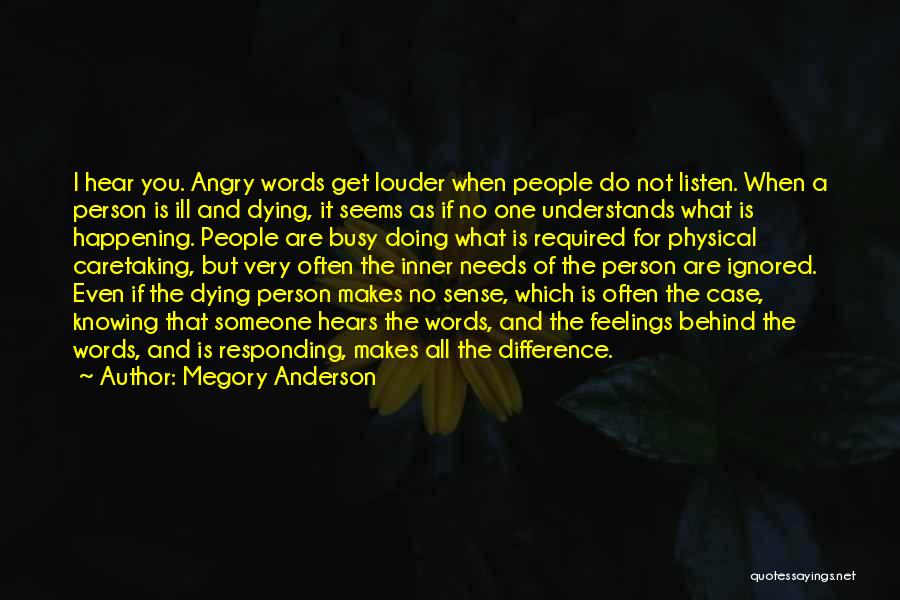 Megory Anderson Quotes: I Hear You. Angry Words Get Louder When People Do Not Listen. When A Person Is Ill And Dying, It