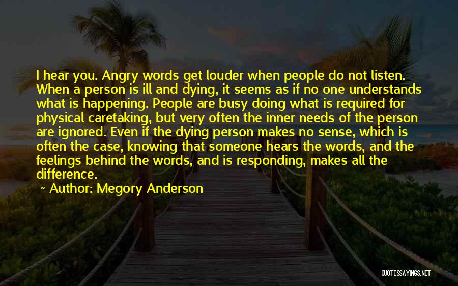 Megory Anderson Quotes: I Hear You. Angry Words Get Louder When People Do Not Listen. When A Person Is Ill And Dying, It