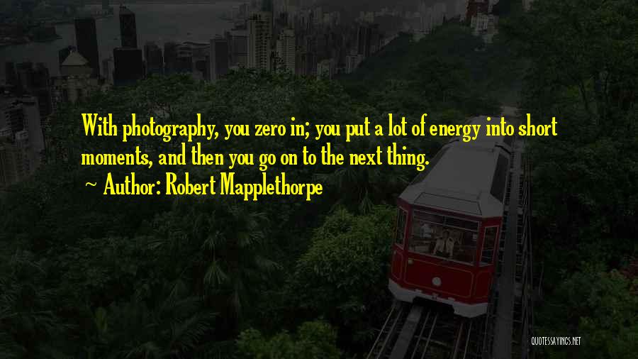 Robert Mapplethorpe Quotes: With Photography, You Zero In; You Put A Lot Of Energy Into Short Moments, And Then You Go On To