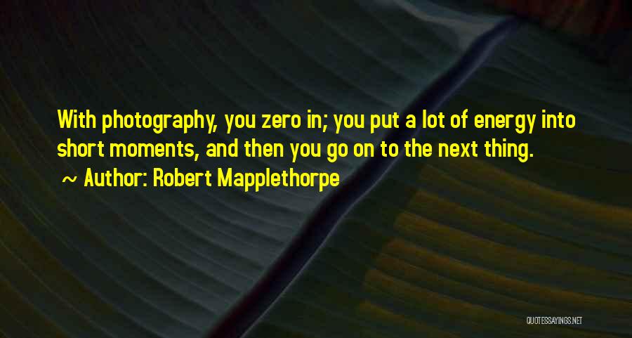 Robert Mapplethorpe Quotes: With Photography, You Zero In; You Put A Lot Of Energy Into Short Moments, And Then You Go On To