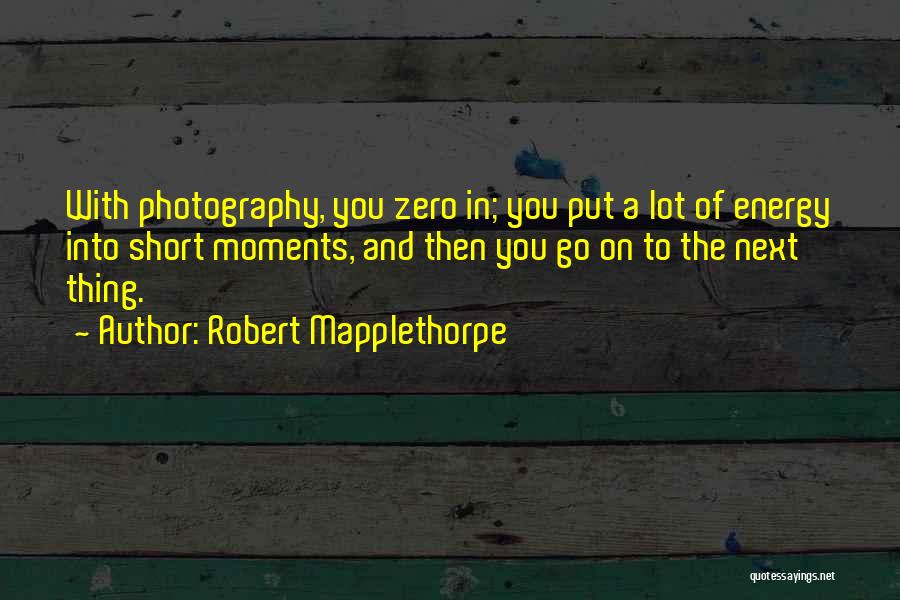 Robert Mapplethorpe Quotes: With Photography, You Zero In; You Put A Lot Of Energy Into Short Moments, And Then You Go On To