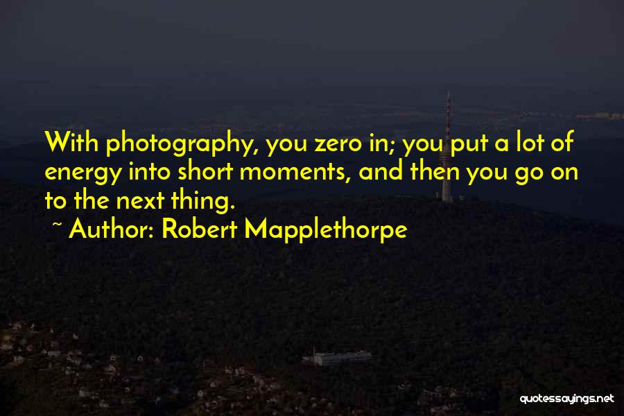 Robert Mapplethorpe Quotes: With Photography, You Zero In; You Put A Lot Of Energy Into Short Moments, And Then You Go On To