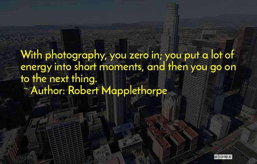 Robert Mapplethorpe Quotes: With Photography, You Zero In; You Put A Lot Of Energy Into Short Moments, And Then You Go On To