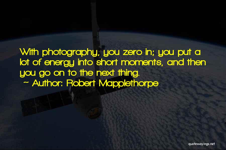 Robert Mapplethorpe Quotes: With Photography, You Zero In; You Put A Lot Of Energy Into Short Moments, And Then You Go On To