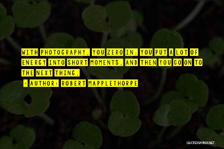 Robert Mapplethorpe Quotes: With Photography, You Zero In; You Put A Lot Of Energy Into Short Moments, And Then You Go On To