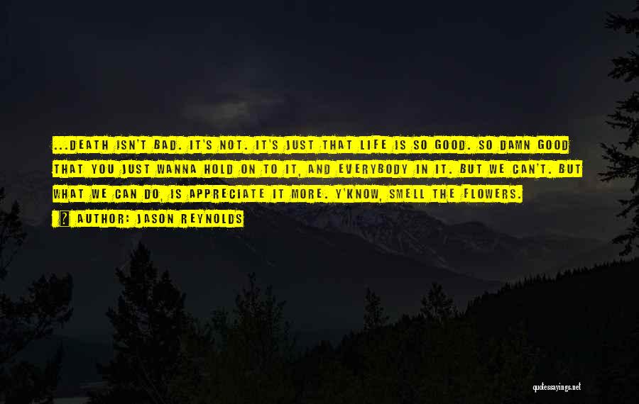 Jason Reynolds Quotes: ...death Isn't Bad. It's Not. It's Just That Life Is So Good. So Damn Good That You Just Wanna Hold