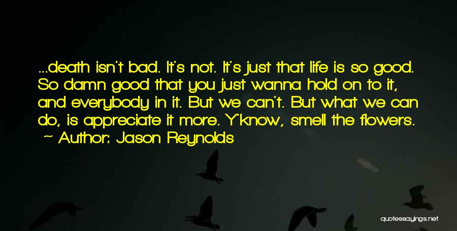 Jason Reynolds Quotes: ...death Isn't Bad. It's Not. It's Just That Life Is So Good. So Damn Good That You Just Wanna Hold