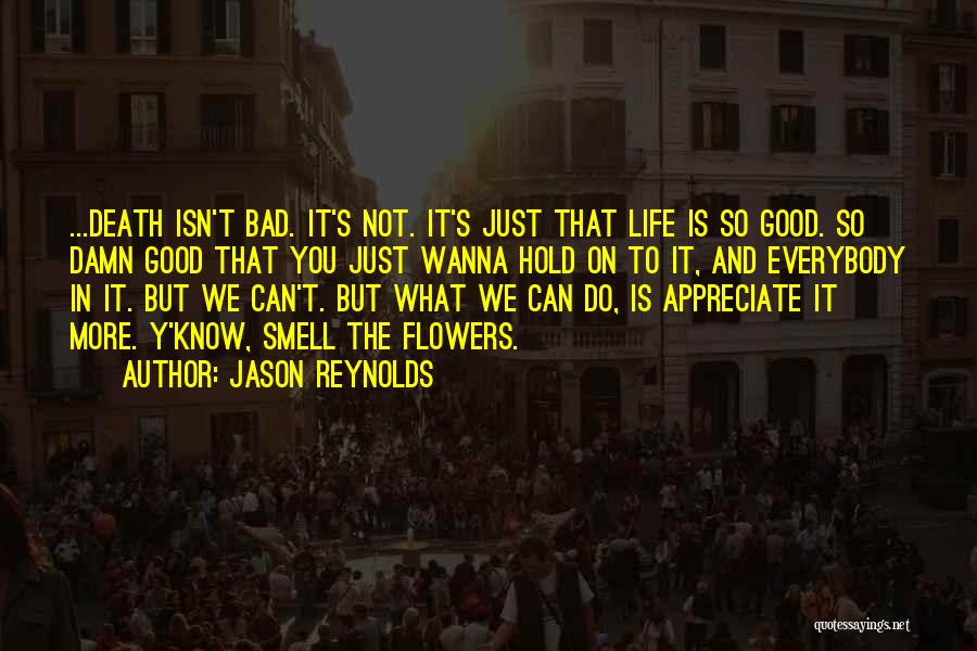 Jason Reynolds Quotes: ...death Isn't Bad. It's Not. It's Just That Life Is So Good. So Damn Good That You Just Wanna Hold