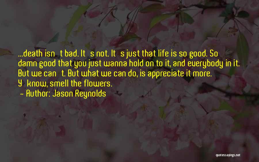 Jason Reynolds Quotes: ...death Isn't Bad. It's Not. It's Just That Life Is So Good. So Damn Good That You Just Wanna Hold