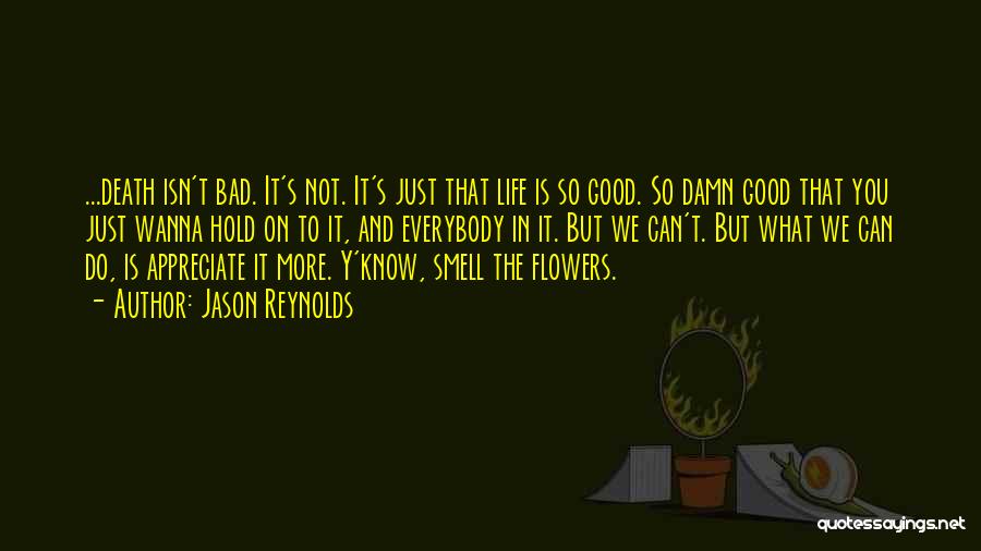 Jason Reynolds Quotes: ...death Isn't Bad. It's Not. It's Just That Life Is So Good. So Damn Good That You Just Wanna Hold