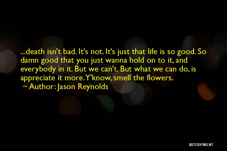 Jason Reynolds Quotes: ...death Isn't Bad. It's Not. It's Just That Life Is So Good. So Damn Good That You Just Wanna Hold